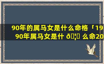 90年的属马女是什么命格「1990年属马女是什 🦅 么命2021年运势」